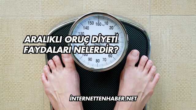 Aralıklı Oruç Diyeti Faydaları Nelerdir?