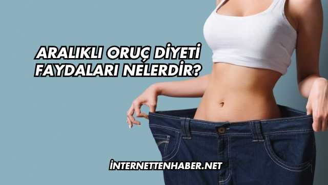 Aralıklı Oruç Diyeti Faydaları Nelerdir?
