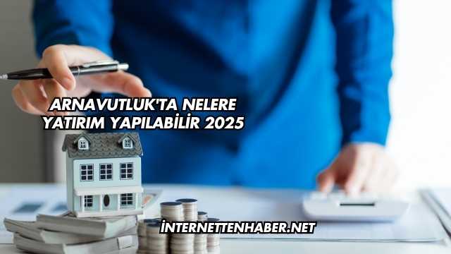 Arnavutluk'ta Nelere Yatırım Yapılabilir 2025