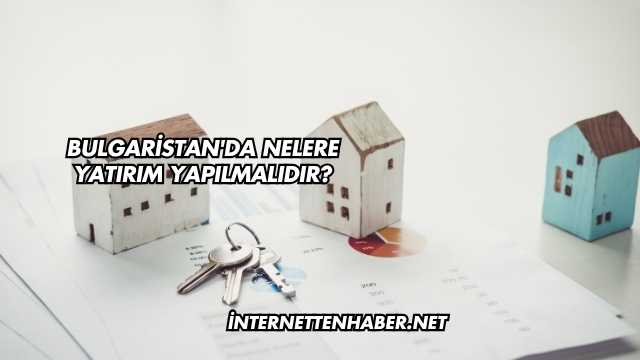 Bulgaristan'da Nelere Yatırım Yapılmalıdır?