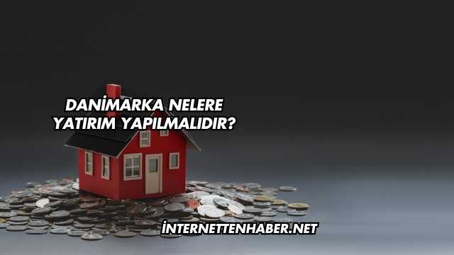 Danimarka Nelere Yatırım Yapılmalıdır?