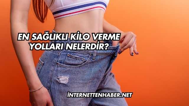 En Sağlıklı Kilo Verme Yolları Nelerdir?