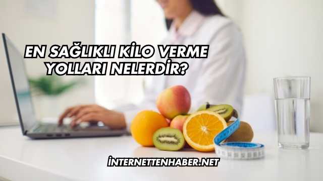 En Sağlıklı Kilo Verme Yolları Nelerdir?