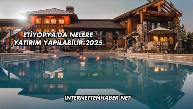 Etiyopya'da Nelere Yatırım Yapılabilir 2025