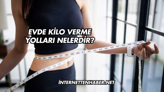 Evde Kilo Verme Yolları Nelerdir?