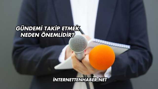 Gündemi Takip Etmek Neden Önemlidir?