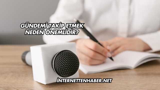 Gündemi Takip Etmek Neden Önemlidir?