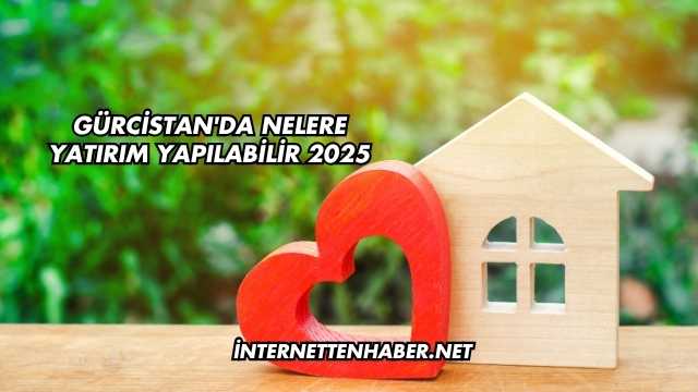 Gürcistan'da Nelere Yatırım Yapılabilir 2025