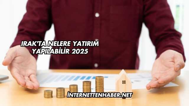 Irak'ta Nelere Yatırım Yapılabilir 2025