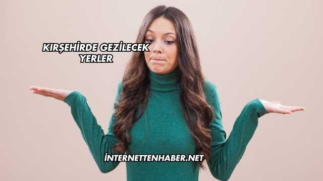 Kırşehirde Gezilecek Yerler