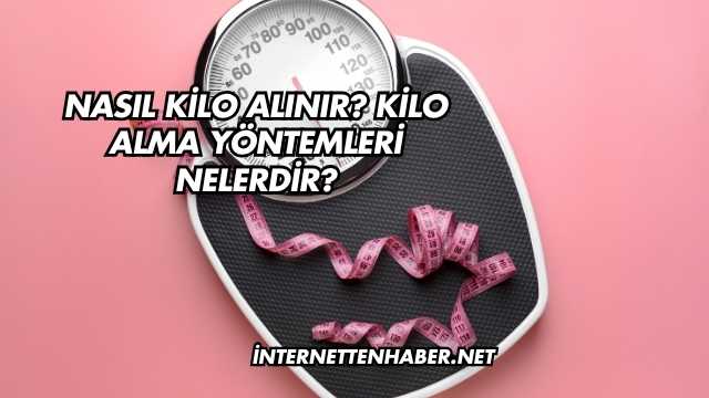 Nasıl Kilo Alınır? Kilo Alma Yöntemleri Nelerdir?
