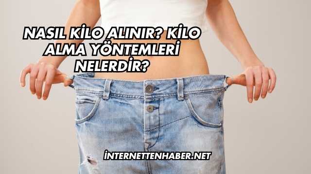 Nasıl Kilo Alınır? Kilo Alma Yöntemleri Nelerdir?