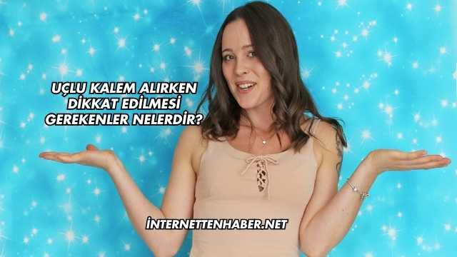 Uçlu Kalem Alırken Dikkat Edilmesi Gerekenler Nelerdir?