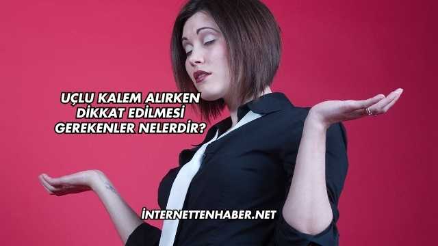 Uçlu Kalem Alırken Dikkat Edilmesi Gerekenler Nelerdir?