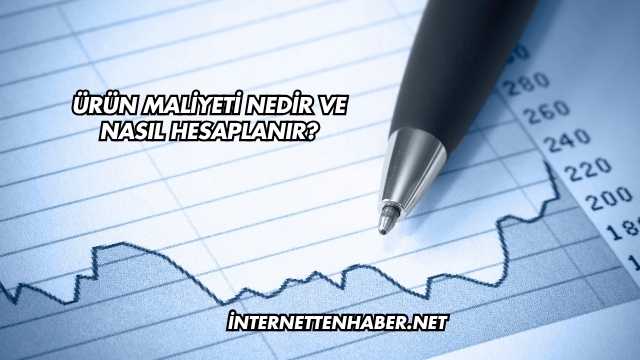 Ürün Maliyeti Nedir ve Nasıl Hesaplanır?